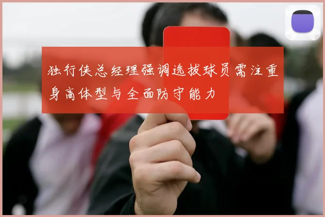 独行侠总经理强调选拔球员需注重身高体型与全面防守能力