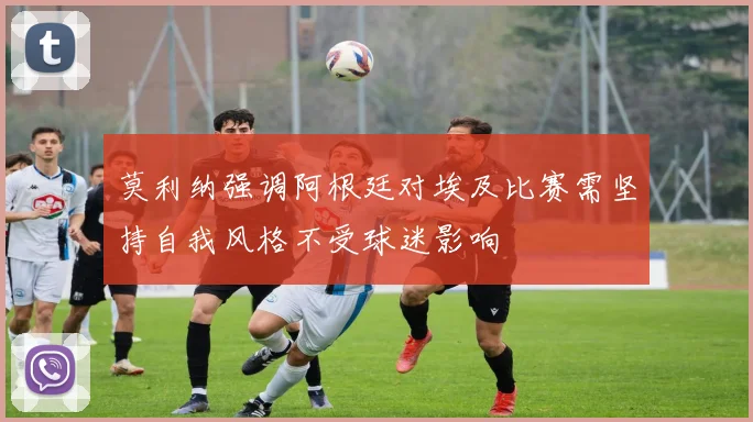 莫利纳强调阿根廷对埃及比赛需坚持自我风格不受球迷影响