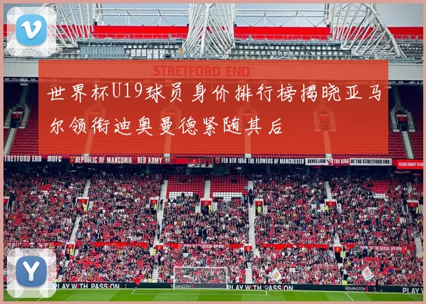 世界杯U19球员身价排行榜揭晓亚马尔领衔迪奥曼德紧随其后