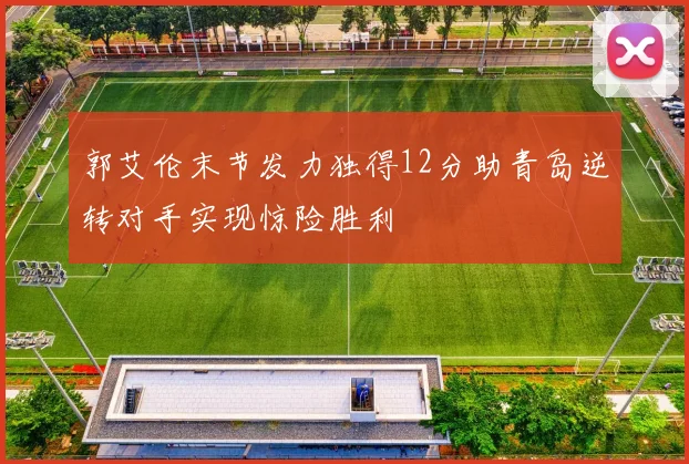 郭艾伦末节发力独得12分助青岛逆转对手实现惊险胜利