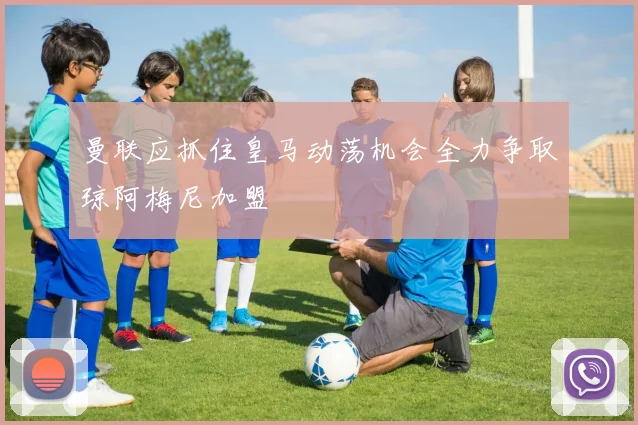 曼联应抓住皇马动荡机会全力争取琼阿梅尼加盟