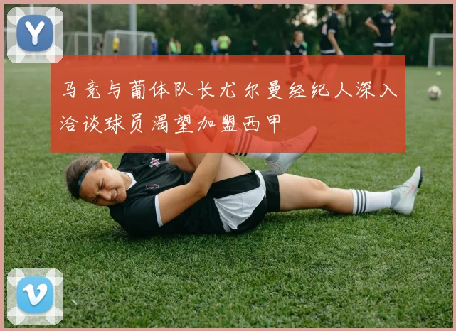 马竞与葡体队长尤尔曼经纪人深入洽谈球员渴望加盟西甲