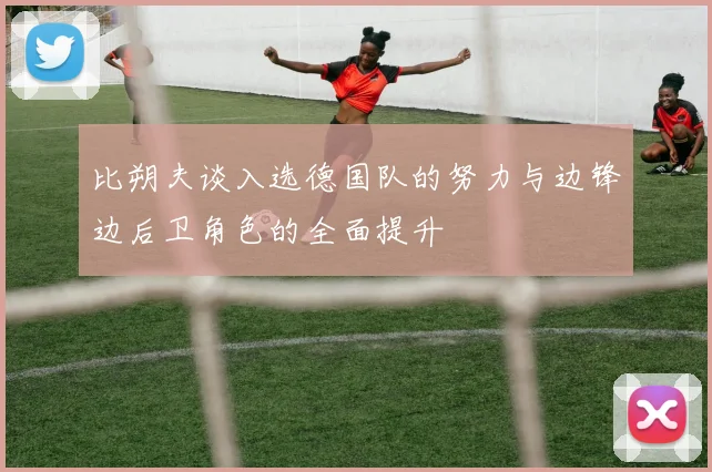 比朔夫谈入选德国队的努力与边锋边后卫角色的全面提升