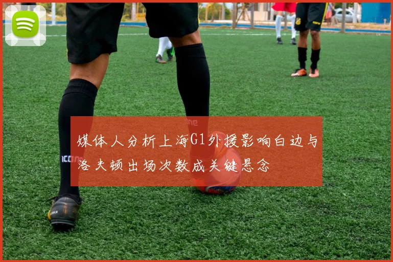媒体人分析上海G1外援影响白边与洛夫顿出场次数成关键悬念