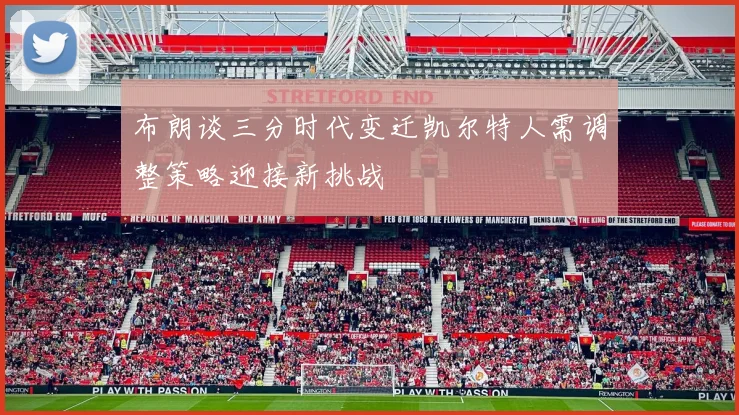 布朗谈三分时代变迁凯尔特人需调整策略迎接新挑战