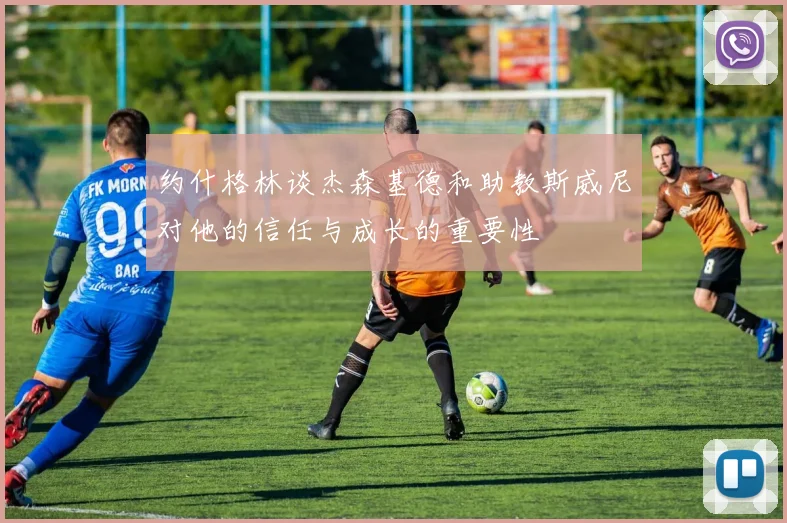 约什格林谈杰森基德和助教斯威尼对他的信任与成长的重要性