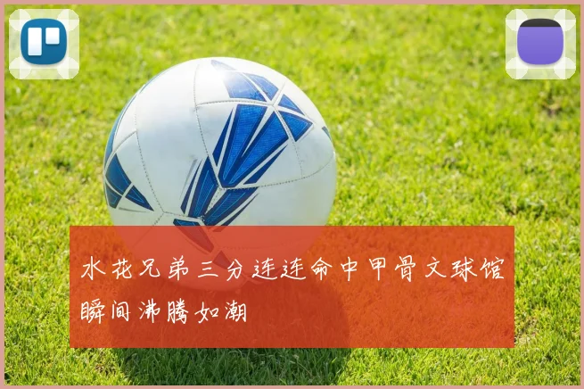 水花兄弟三分连连命中甲骨文球馆瞬间沸腾如潮