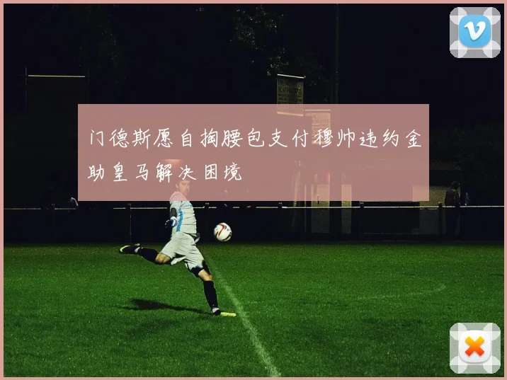 门德斯愿自掏腰包支付穆帅违约金助皇马解决困境