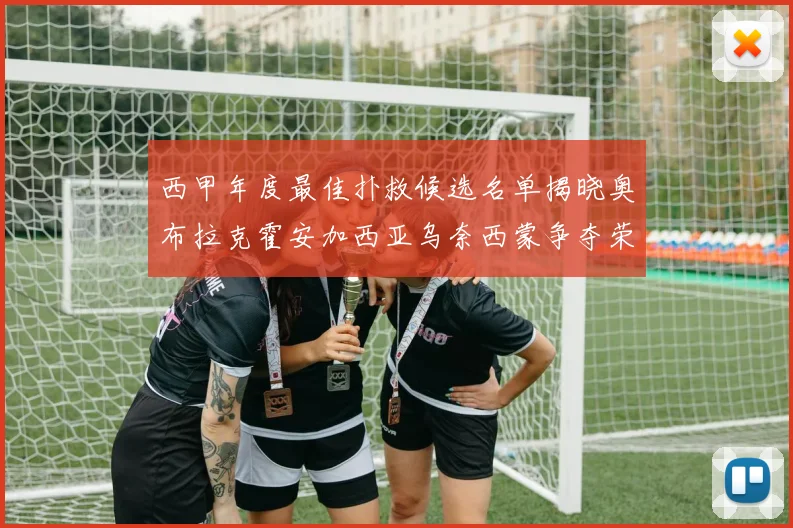 西甲年度最佳扑救候选名单揭晓奥布拉克霍安加西亚乌奈西蒙争夺荣誉