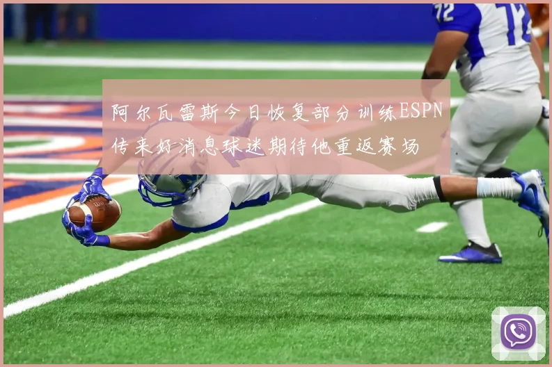 阿尔瓦雷斯今日恢复部分训练ESPN传来好消息球迷期待他重返赛场