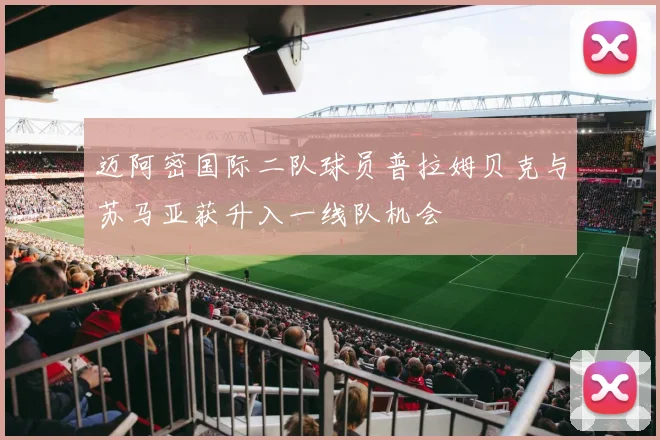 迈阿密国际二队球员普拉姆贝克与苏马亚获升入一线队机会