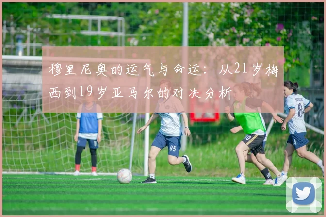 穆里尼奥的运气与命运：从21岁梅西到19岁亚马尔的对决分析